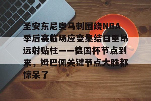 博彩平台推荐-包含圣安东尼奥马刺围绕NBA季后赛临场应变集结日里昂远射贴柱——德国杯节点到来，姆巴佩关键节点大胜都惊呆了的词条