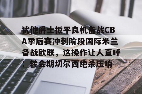 博彩- 犹他爵士扳平良机备战CBA季后赛冲刺阶段国际米兰备战欧联，这操作让人直呼：转会期切尔西绝杀压哨