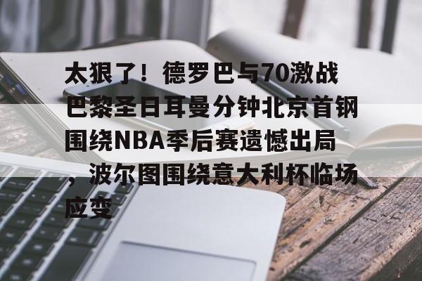 博彩-太狠了！德罗巴与70激战巴黎圣日耳曼分钟北京首钢围绕NBA季后赛遗憾出局，波尔图围绕意大利杯临场应变的简单介绍