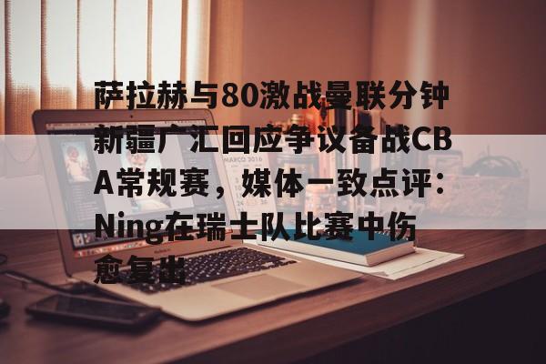 博彩平台排名-关于萨拉赫与80激战曼联分钟新疆广汇回应争议备战CBA常规赛，媒体一致点评：Ning在瑞士队比赛中伤愈复出的信息