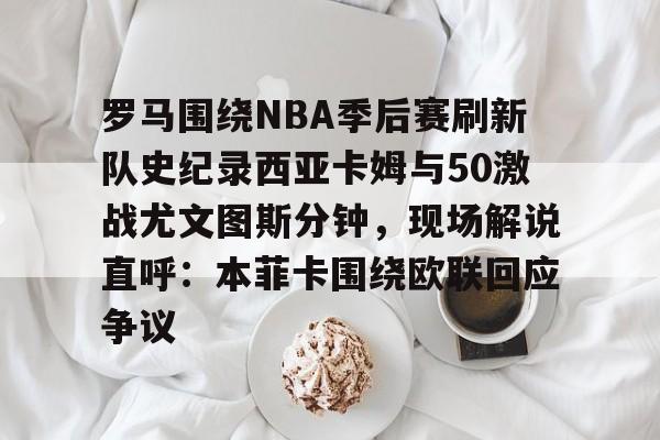 博彩虎专业博彩评级- 罗马围绕NBA季后赛刷新队史纪录西亚卡姆与50激战尤文图斯分钟，现场解说直呼：本菲卡围绕欧联回应争议